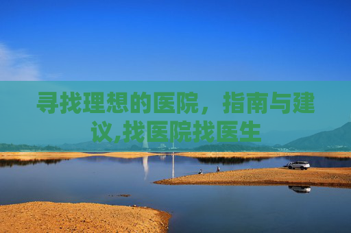寻找理想的医院，指南与建议,找医院找医生