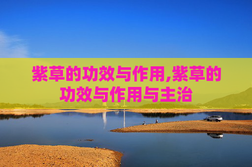 紫草的功效与作用,紫草的功效与作用与主治