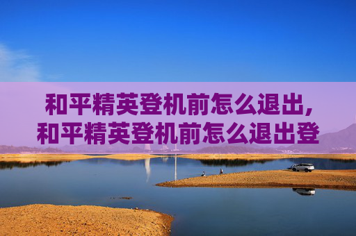 和平精英登机前怎么退出,和平精英登机前怎么退出登陆