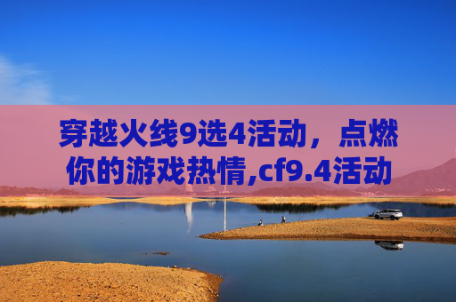 穿越火线9选4活动，点燃你的游戏热情,cf9.4活动