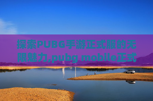 探索PUBG手游正式服的无限魅力,pubg mobile正式服