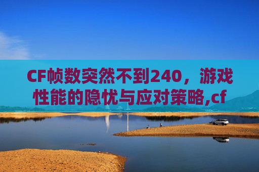 CF帧数突然不到240，游戏性能的隐忧与应对策略,cf帧数不到100