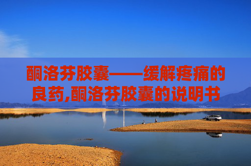 酮洛芬胶囊——缓解疼痛的良药,酮洛芬胶囊的说明书