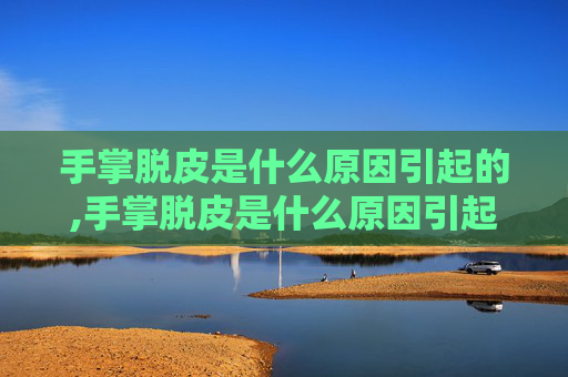 手掌脱皮是什么原因引起的,手掌脱皮是什么原因引起的,怎么治疗