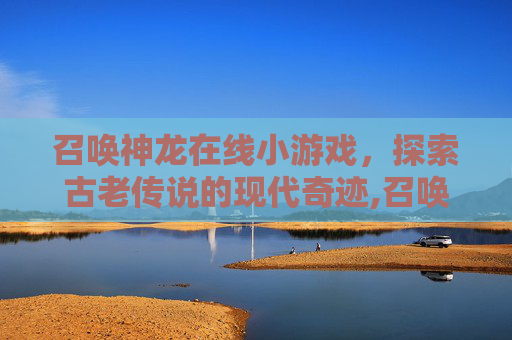 召唤神龙在线小游戏，探索古老传说的现代奇迹,召唤神龙在线小游戏下载