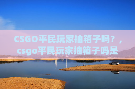 CSGO平民玩家抽箱子吗？,csgo平民玩家抽箱子吗是真的吗
