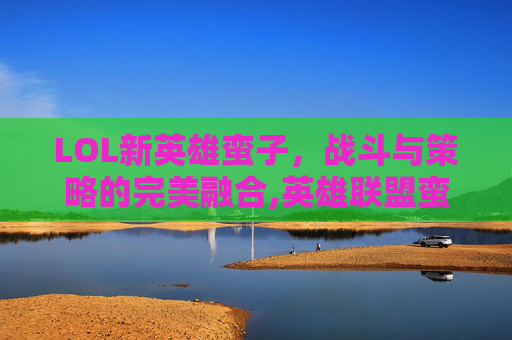 LOL新英雄蛮子，战斗与策略的完美融合,英雄联盟蛮子叫什么名字