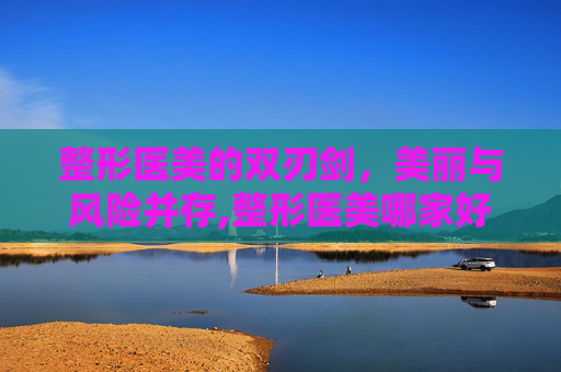 整形医美的双刃剑，美丽与风险并存,整形医美哪家好