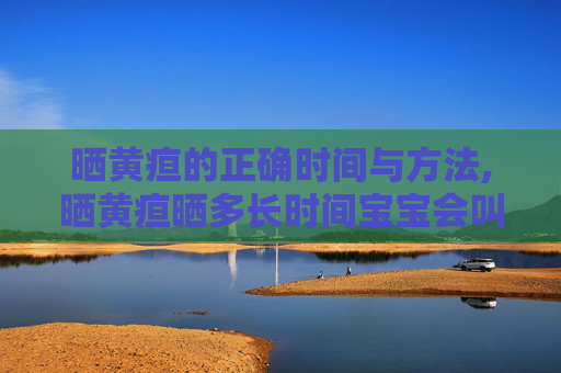 晒黄疸的正确时间与方法,晒黄疸晒多长时间宝宝会叫不醒