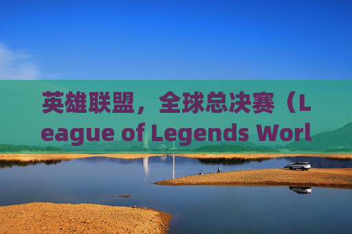 英雄联盟，全球总决赛（League of Legends World Championship）的传奇之旅,lolqdc