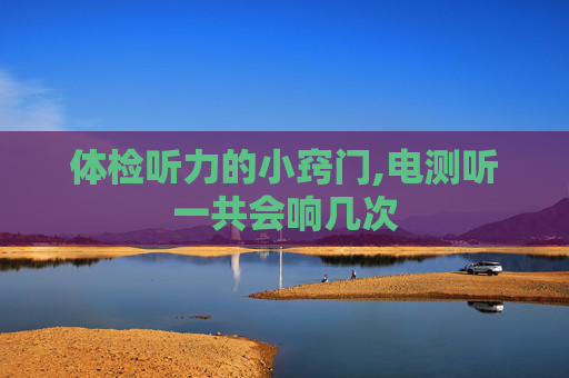 体检听力的小窍门,电测听一共会响几次