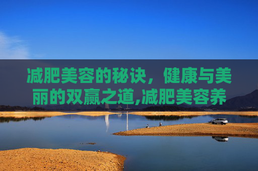 减肥美容的秘诀，健康与美丽的双赢之道,减肥美容养颜的茶