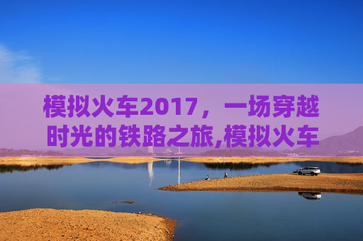 模拟火车2017，一场穿越时光的铁路之旅,模拟火车2017手机版下载