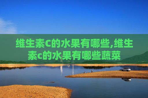 维生素C的水果有哪些,维生素c的水果有哪些蔬菜