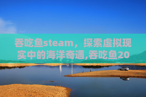 吞吃鱼steam，探索虚拟现实中的海洋奇遇,吞吃鱼2025无限钻石