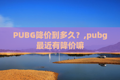 PUBG降价到多久？,pubg最近有降价嘛