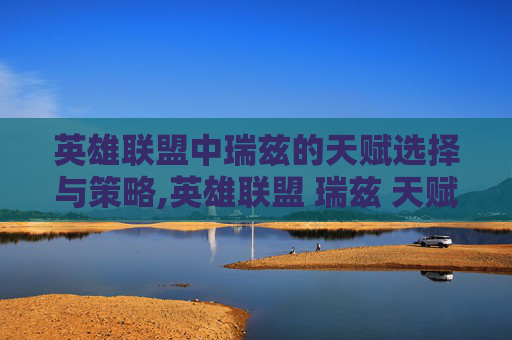 英雄联盟中瑞兹的天赋选择与策略,英雄联盟 瑞兹 天赋
