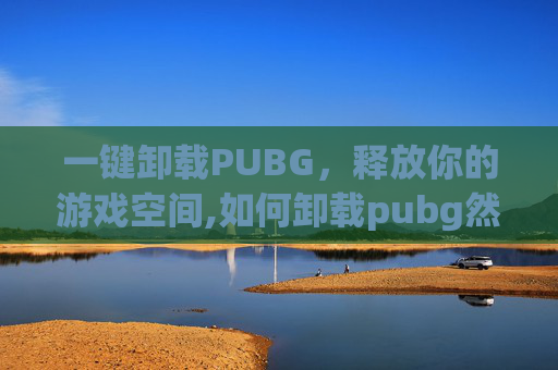 一键卸载PUBG，释放你的游戏空间,如何卸载pubg然后重新下载