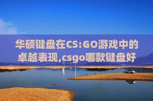 华硕键盘在CS:GO游戏中的卓越表现,csgo哪款键盘好用
