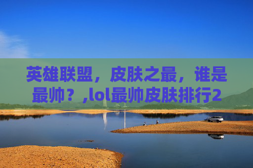 英雄联盟，皮肤之最，谁是最帅？,lol最帅皮肤排行2020