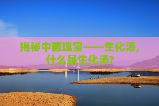 揭秘中医瑰宝——生化汤,什么是生化汤?