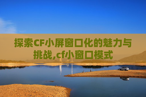 探索CF小屏窗口化的魅力与挑战,cf小窗口模式