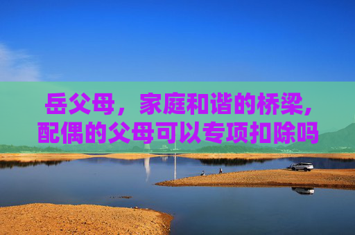 岳父母，家庭和谐的桥梁,配偶的父母可以专项扣除吗