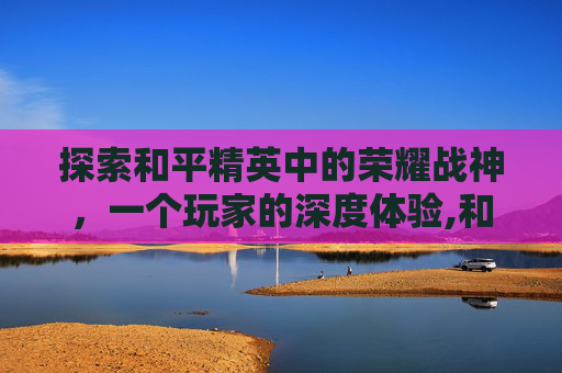探索和平精英中的荣耀战神，一个玩家的深度体验,和平精英有没有荣耀战神称号