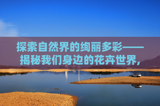 探索自然界的绚丽多彩——揭秘我们身边的花卉世界,有哪些花树