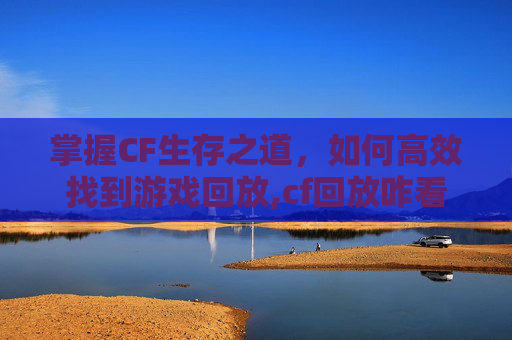 掌握CF生存之道，如何高效找到游戏回放,cf回放咋看