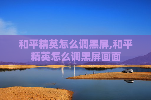 和平精英怎么调黑屏,和平精英怎么调黑屏画面