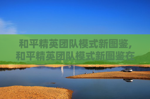 和平精英团队模式新图鉴,和平精英团队模式新图鉴在哪