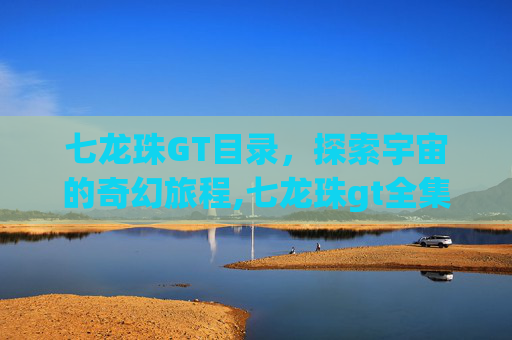 七龙珠GT目录，探索宇宙的奇幻旅程,七龙珠gt全集介绍