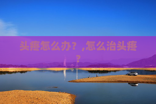 头疼怎么办？,怎么治头疼?
