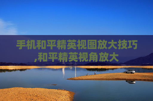 手机和平精英视图放大技巧,和平精英视角放大