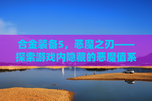 合金装备5，恶魔之刃——探索游戏内隐藏的恶魔值系统,合金装备5恶魔值怎么看