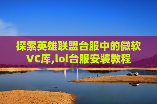 探索英雄联盟台服中的微软VC库,lol台服安装教程