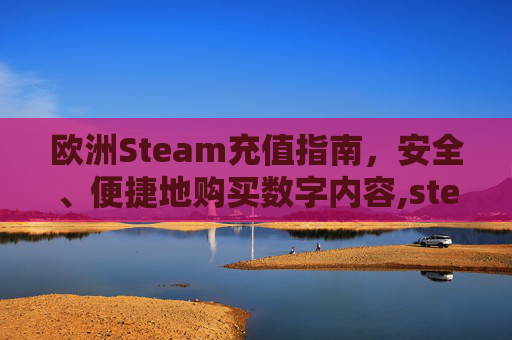 欧洲Steam充值指南，安全、便捷地购买数字内容,steam国外充值