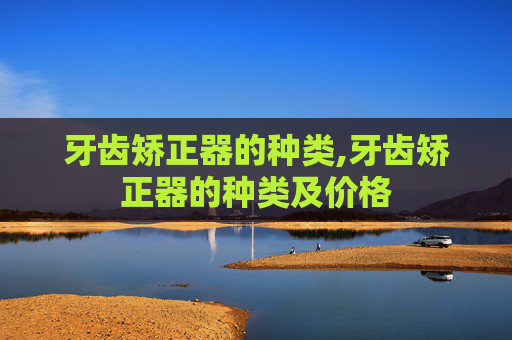 牙齿矫正器的种类,牙齿矫正器的种类及价格