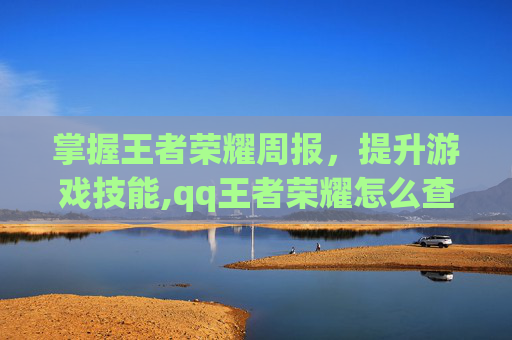 掌握王者荣耀周报，提升游戏技能,qq王者荣耀怎么查看每周战报