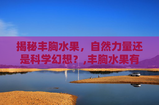 揭秘丰胸水果，自然力量还是科学幻想？,丰胸水果有哪些