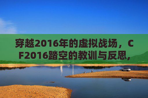 穿越2016年的虚拟战场，CF2016踏空的教训与反思,cf踏空跳2021