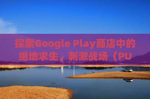 探索Google Play商店中的绝地求生，刺激战场（PUBG Mobile）
