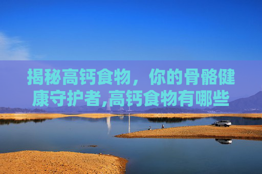 揭秘高钙食物，你的骨骼健康守护者,高钙食物有哪些?