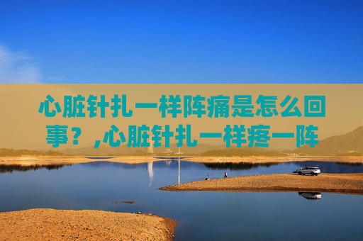 心脏针扎一样阵痛是怎么回事？,心脏针扎一样疼一阵的
