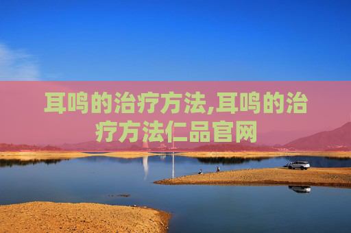 耳鸣的治疗方法,耳鸣的治疗方法仁品官网