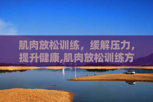 肌肉放松训练，缓解压力，提升健康,肌肉放松训练方法