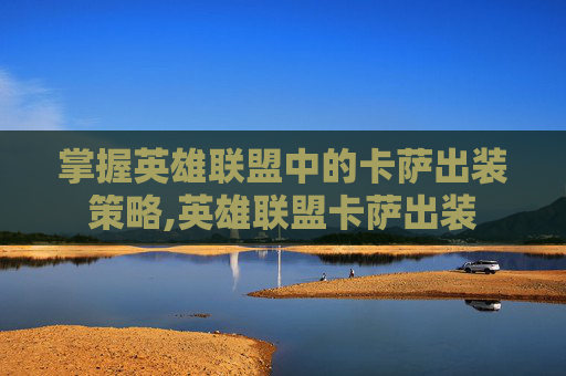 掌握英雄联盟中的卡萨出装策略,英雄联盟卡萨出装