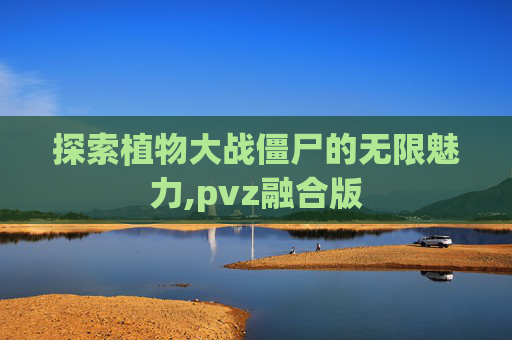 探索植物大战僵尸的无限魅力,pvz融合版
