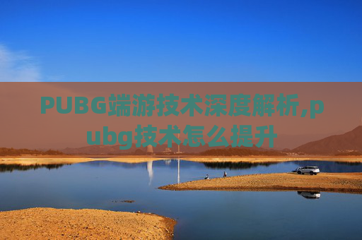 PUBG端游技术深度解析,pubg技术怎么提升